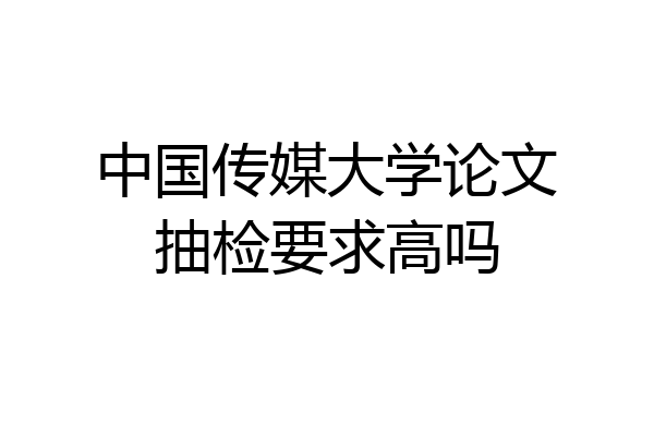 中国传媒大学论文抽检要求高吗