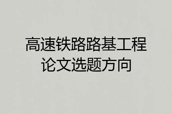 高速铁路路基工程论文选题方向