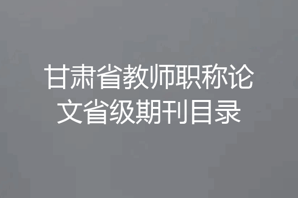 甘肃省教师职称论文省级期刊目录