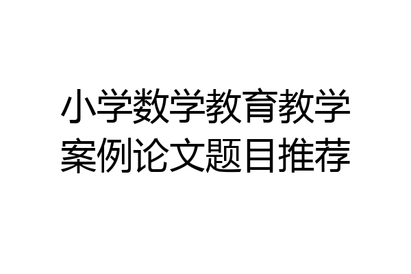小学数学教育教学案例论文题目推荐