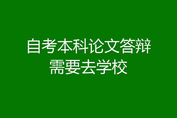 自考本科论文答辩需要去学校
