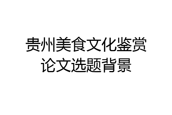 贵州美食文化鉴赏论文选题背景