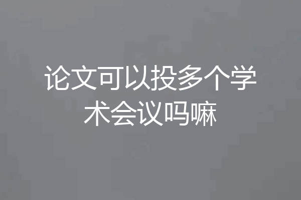 论文可以投多个学术会议吗嘛