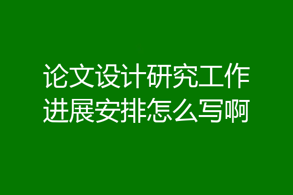 论文设计研究工作进展安排怎么写啊