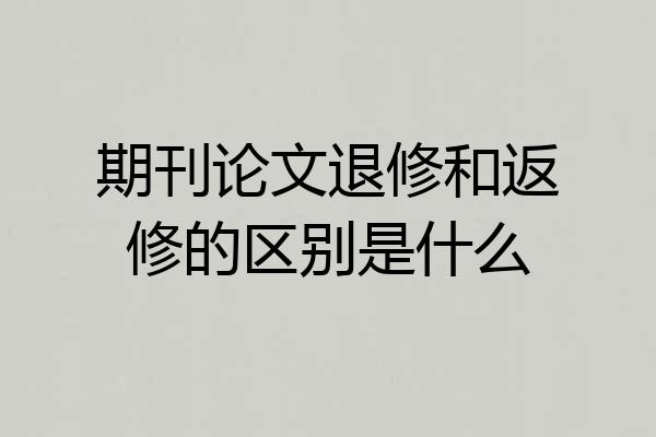 期刊论文退修和返修的区别是什么