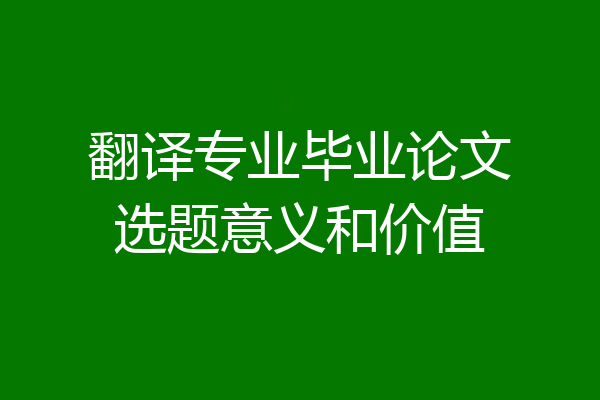 翻译专业毕业论文选题意义和价值