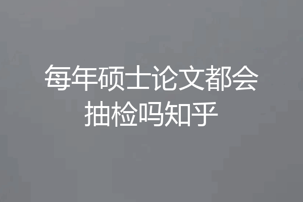 每年硕士论文都会抽检吗知乎