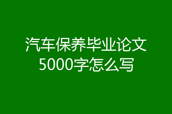 汽车保养毕业论文5000字怎么写