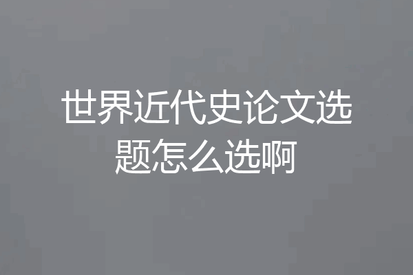 世界近代史论文选题怎么选啊