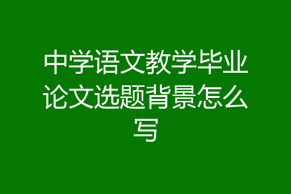 中学语文教学毕业论文选题背景怎么写