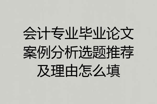 会计专业毕业论文案例分析选题推荐及理由怎么填