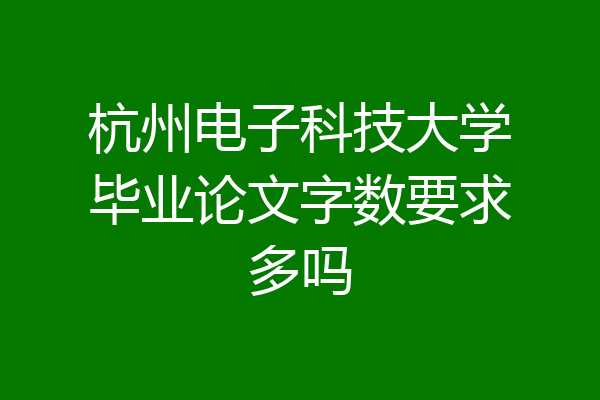 杭州电子科技大学毕业论文字数要求多吗