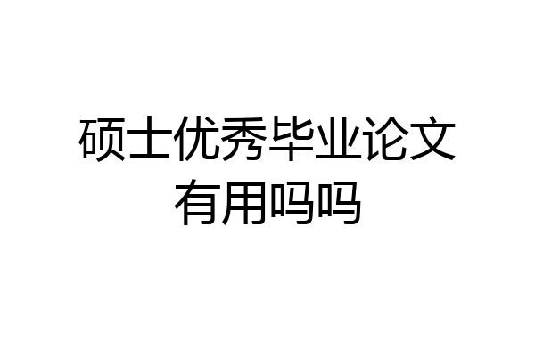 硕士优秀毕业论文有用吗吗