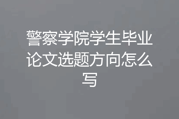警察学院学生毕业论文选题方向怎么写