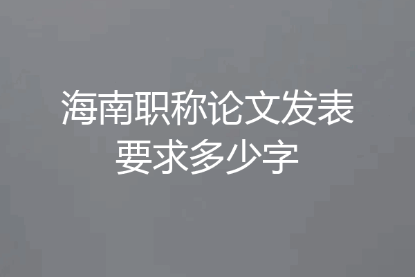 海南职称论文发表要求多少字