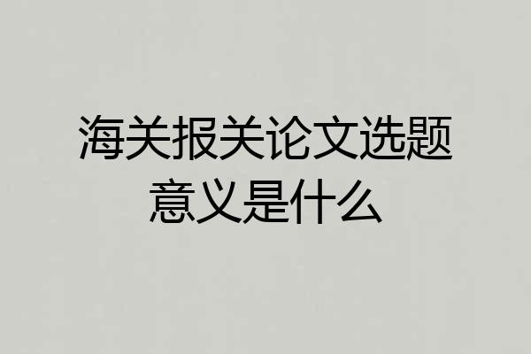 海关报关论文选题意义是什么