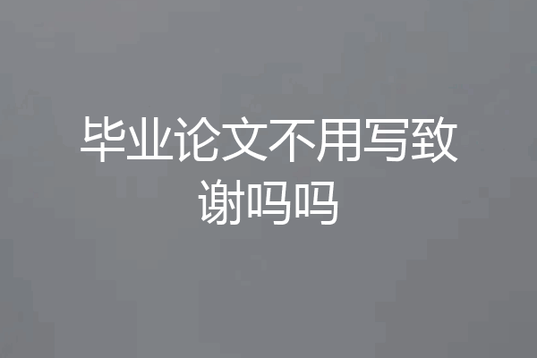 毕业论文不用写致谢吗吗