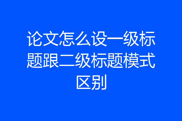 论文怎么设一级标题跟二级标题模式区别