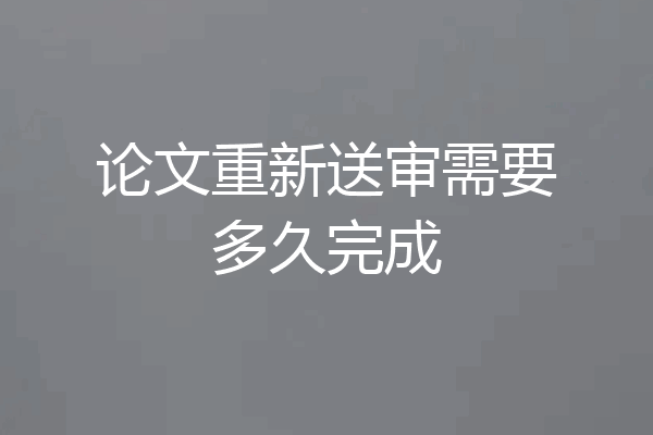 论文重新送审需要多久完成