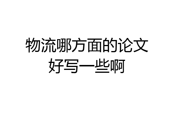 物流哪方面的论文好写一些啊