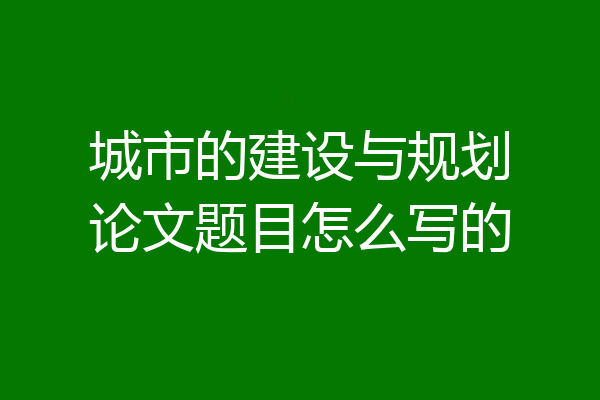 城市的建设与规划论文题目怎么写的