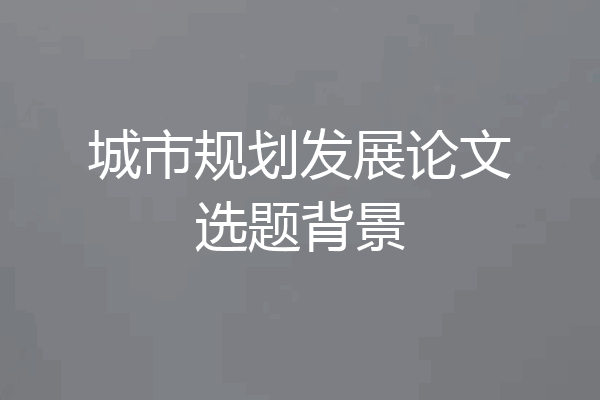 城市规划发展论文选题背景