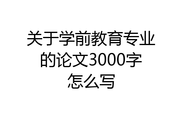 关于学前教育专业的论文3000字怎么写