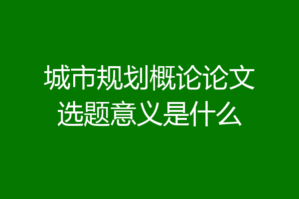 城市规划概论论文选题意义是什么
