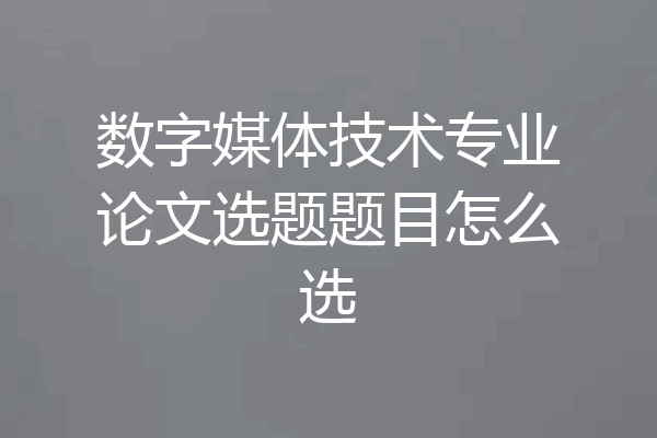 数字媒体技术专业论文选题题目怎么选