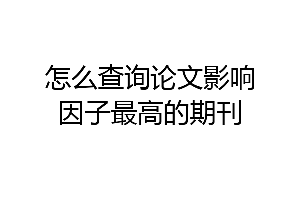 怎么查询论文影响因子最高的期刊