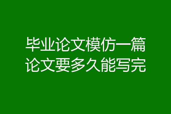 毕业论文模仿一篇论文要多久能写完