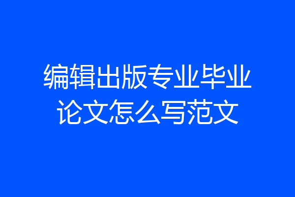 编辑出版专业毕业论文怎么写范文