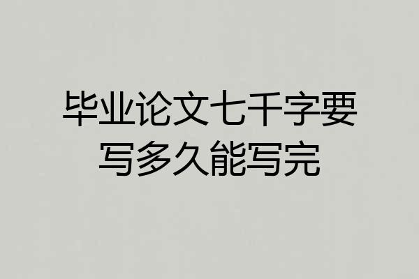 毕业论文七千字要写多久能写完