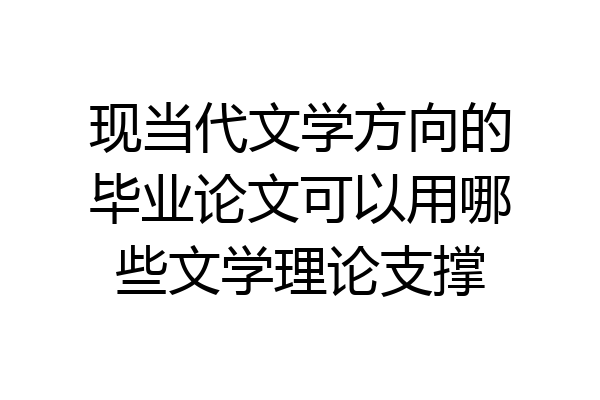 现当代文学方向的毕业论文可以用哪些文学理论支撑