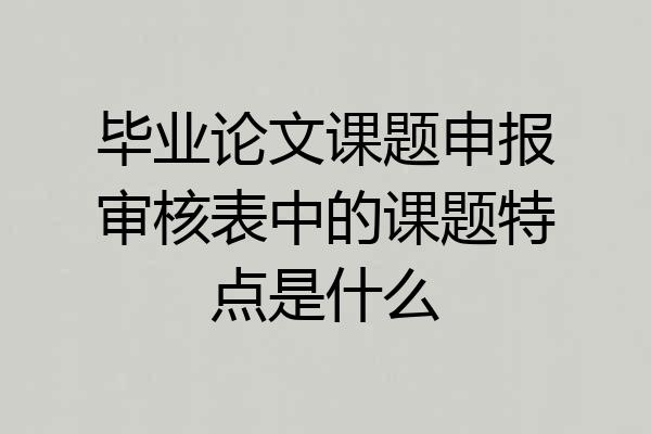 毕业论文课题申报审核表中的课题特点是什么