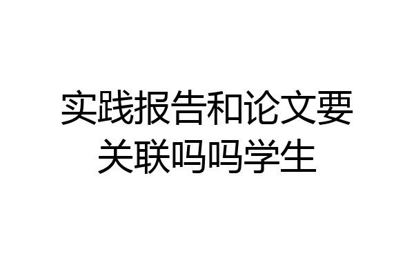 实践报告和论文要关联吗吗学生