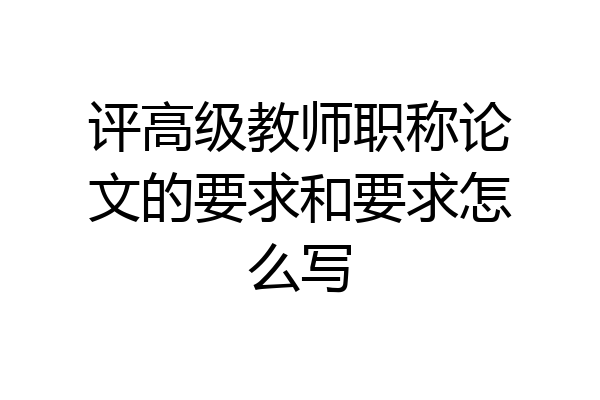 评高级教师职称论文的要求和要求怎么写