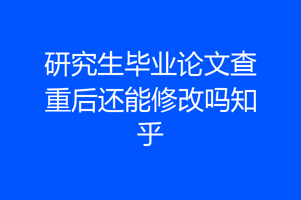 研究生毕业论文查重后还能修改吗知乎