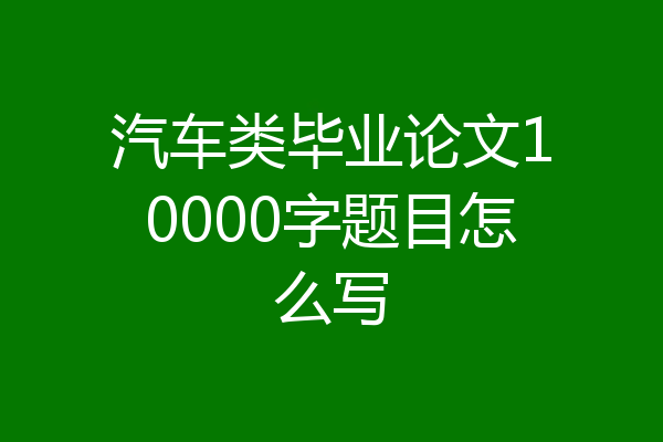 汽车类毕业论文10000字题目怎么写