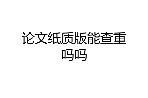 论文纸质版能查重吗吗