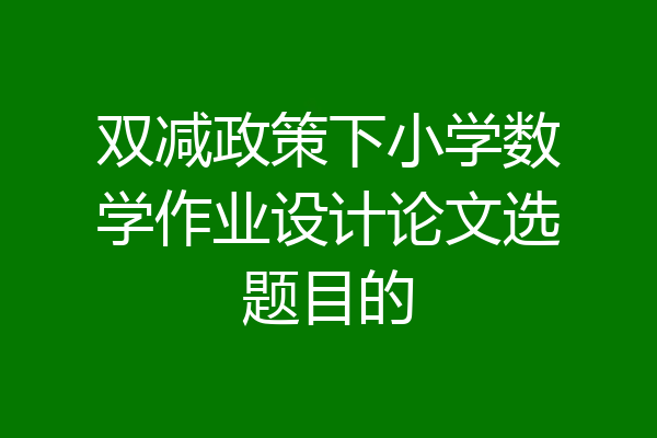 双减政策下小学数学作业设计论文选题目的
