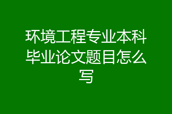 环境工程专业本科毕业论文题目怎么写