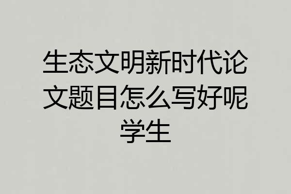生态文明新时代论文题目怎么写好呢学生