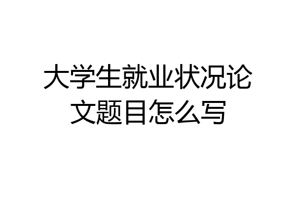 大学生就业状况论文题目怎么写