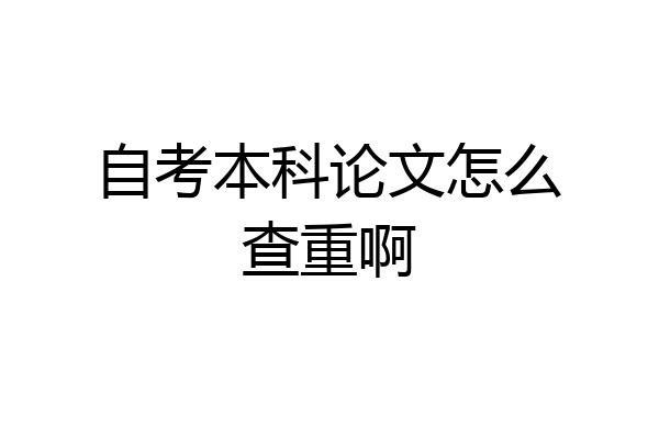 自考本科论文怎么查重啊