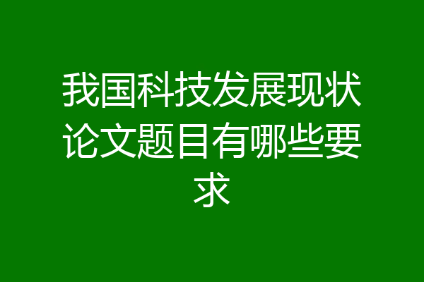 我国科技发展现状论文题目有哪些要求