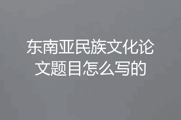 东南亚民族文化论文题目怎么写的