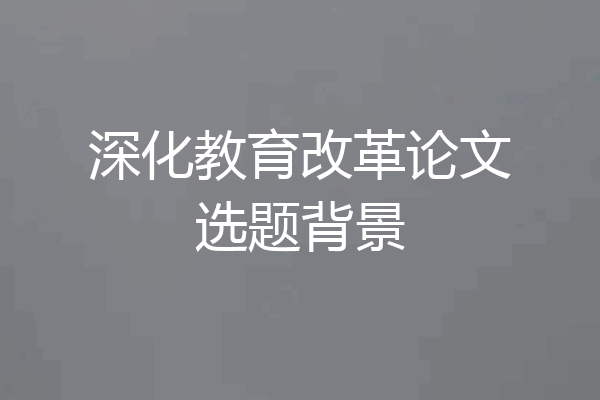 深化教育改革论文选题背景