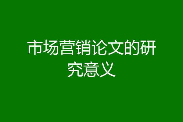 市场营销论文的研究意义