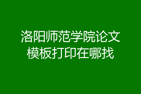 洛阳师范学院论文模板打印在哪找